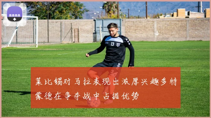 莱比锡对马拉表现出浓厚兴趣多特蒙德在争夺战中占据优势