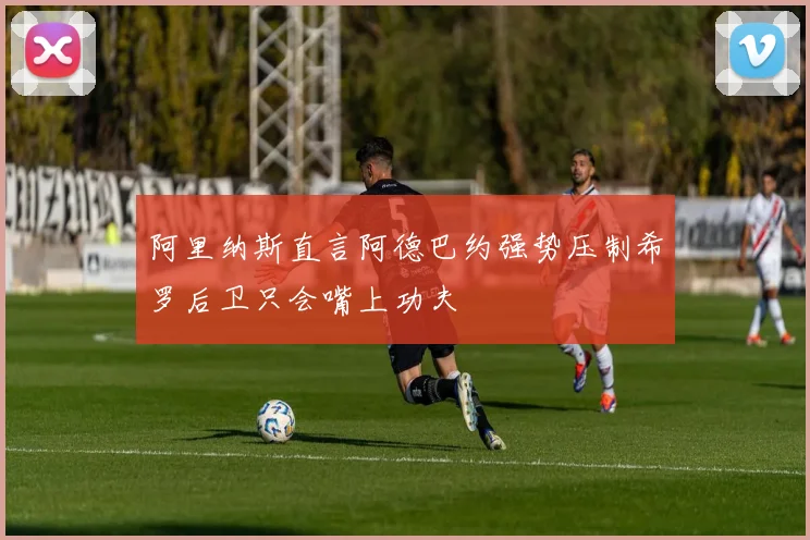 阿里纳斯直言阿德巴约强势压制希罗后卫只会嘴上功夫