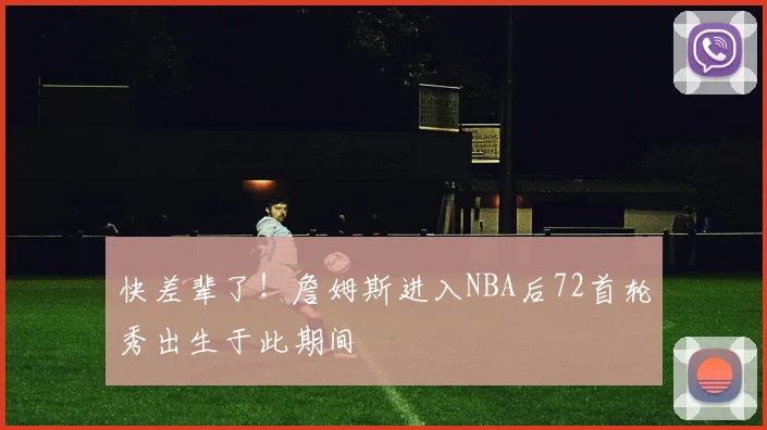 快差辈了！詹姆斯进入NBA后72首轮秀出生于此期间