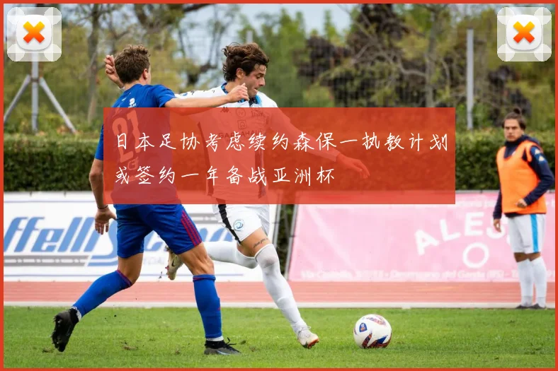 日本足协考虑续约森保一执教计划或签约一年备战亚洲杯