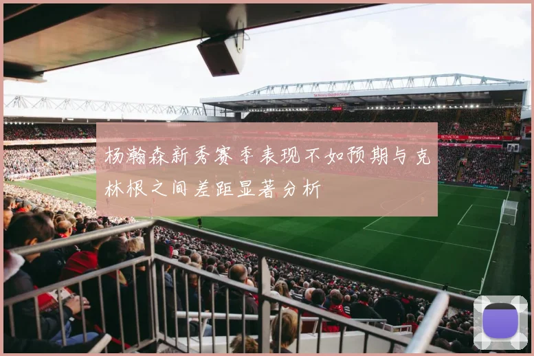 杨瀚森新秀赛季表现不如预期与克林根之间差距显著分析