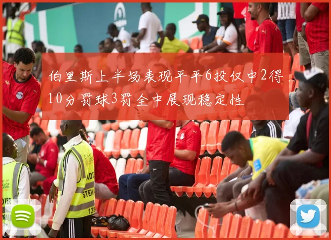 伯里斯上半场表现平平6投仅中2得10分罚球3罚全中展现稳定性