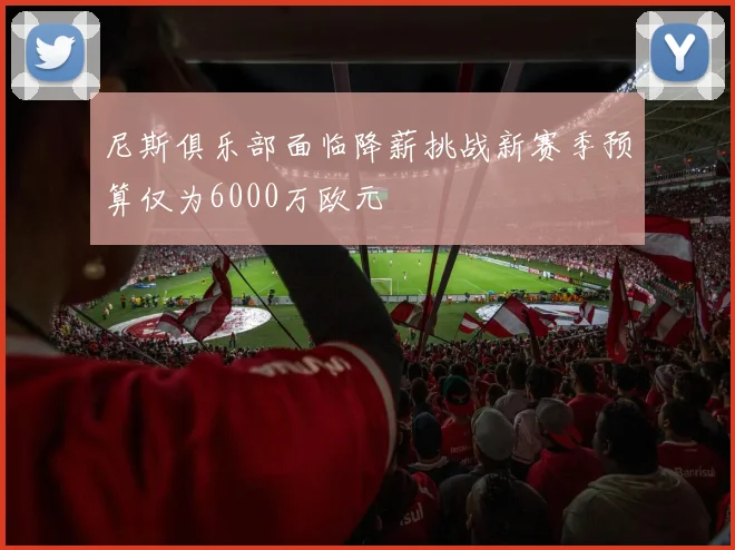 尼斯俱乐部面临降薪挑战新赛季预算仅为6000万欧元