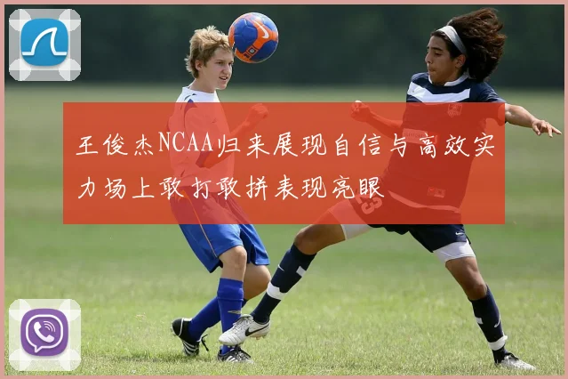 王俊杰NCAA归来展现自信与高效实力场上敢打敢拼表现亮眼