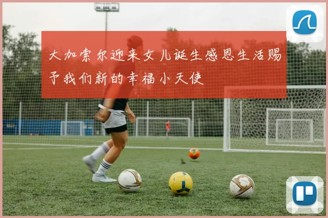 大加索尔迎来女儿诞生感恩生活赐予我们新的幸福小天使