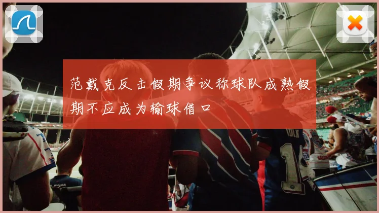 范戴克反击假期争议称球队成熟假期不应成为输球借口