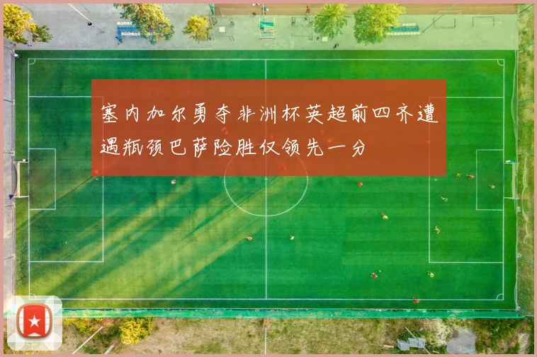 塞内加尔勇夺非洲杯英超前四齐遭遇瓶颈巴萨险胜仅领先一分