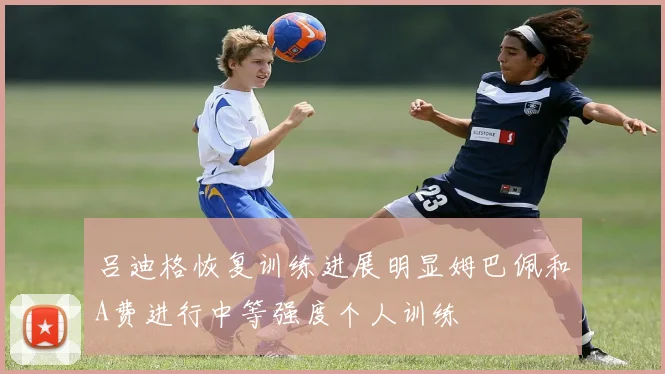 吕迪格恢复训练进展明显姆巴佩和A费进行中等强度个人训练