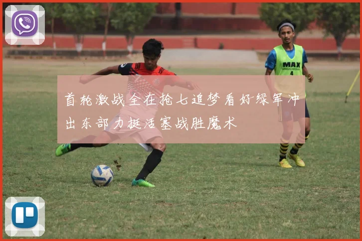 首轮激战全在抢七追梦看好绿军冲出东部力挺活塞战胜魔术