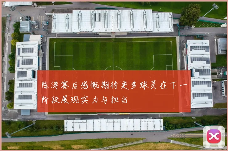 陈涛赛后感慨期待更多球员在下一阶段展现实力与担当