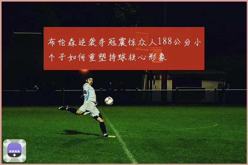 布伦森逆袭夺冠震惊众人188公分小个子如何重塑持球核心形象