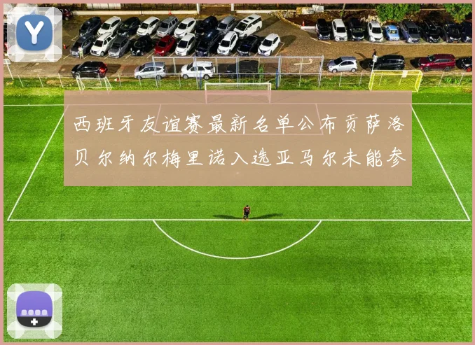 西班牙友谊赛最新名单公布贡萨洛贝尔纳尔梅里诺入选亚马尔未能参赛