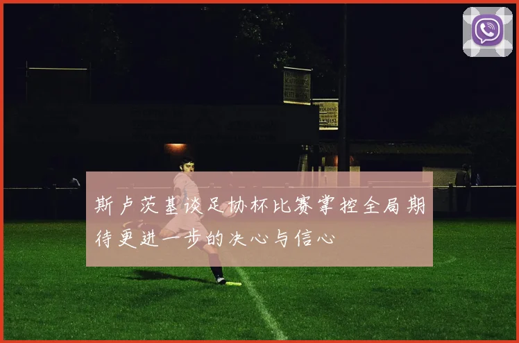 斯卢茨基谈足协杯比赛掌控全局期待更进一步的决心与信心