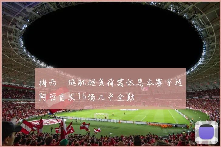 梅西腘绳肌超负荷需休息本赛季迈阿密首发16场几乎全勤