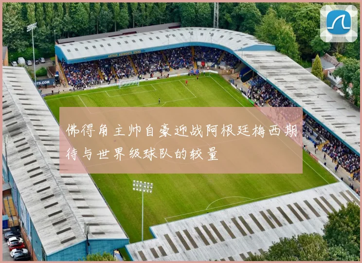 佛得角主帅自豪迎战阿根廷梅西期待与世界级球队的较量