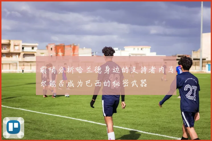 前哨分析哈兰德身边的支持者内马尔能否成为巴西的秘密武器