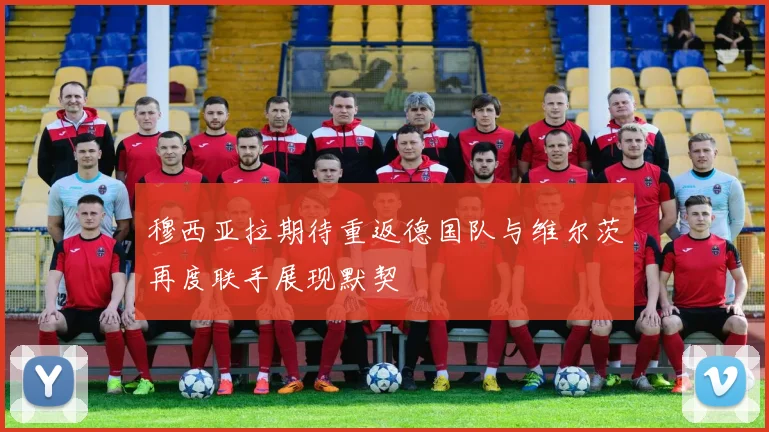 穆西亚拉期待重返德国队与维尔茨再度联手展现默契
