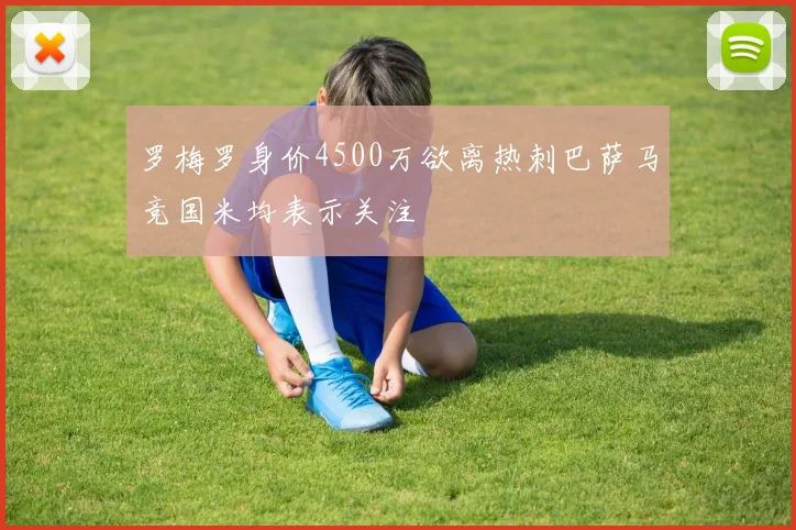 罗梅罗身价4500万欲离热刺巴萨马竞国米均表示关注