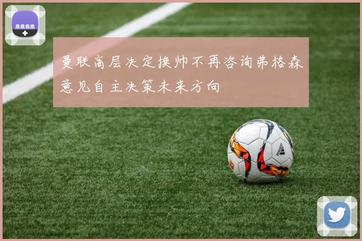 曼联高层决定换帅不再咨询弗格森意见自主决策未来方向