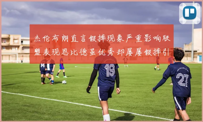 杰伦布朗直言假摔现象严重影响联盟表现恩比德虽优秀却屡屡假摔引争议