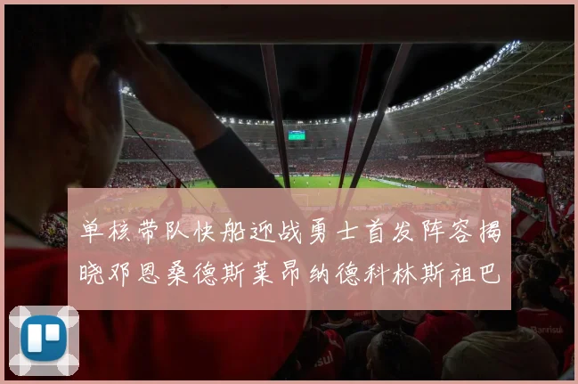 单核带队快船迎战勇士首发阵容揭晓邓恩桑德斯莱昂纳德科林斯祖巴茨齐上阵