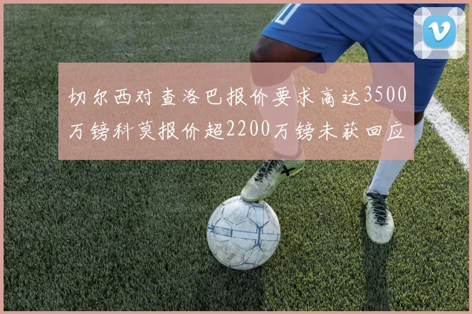 切尔西对查洛巴报价要求高达3500万镑科莫报价超2200万镑未获回应