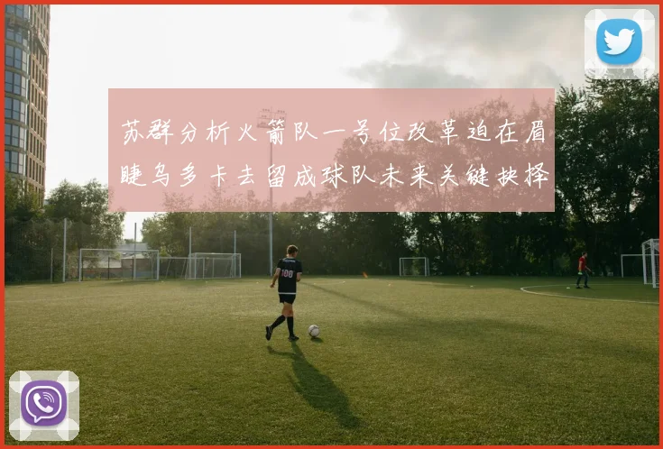 苏群分析火箭队一号位改革迫在眉睫乌多卡去留成球队未来关键抉择